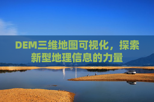 DEM三维地图可视化，探索新型地理信息的力量
